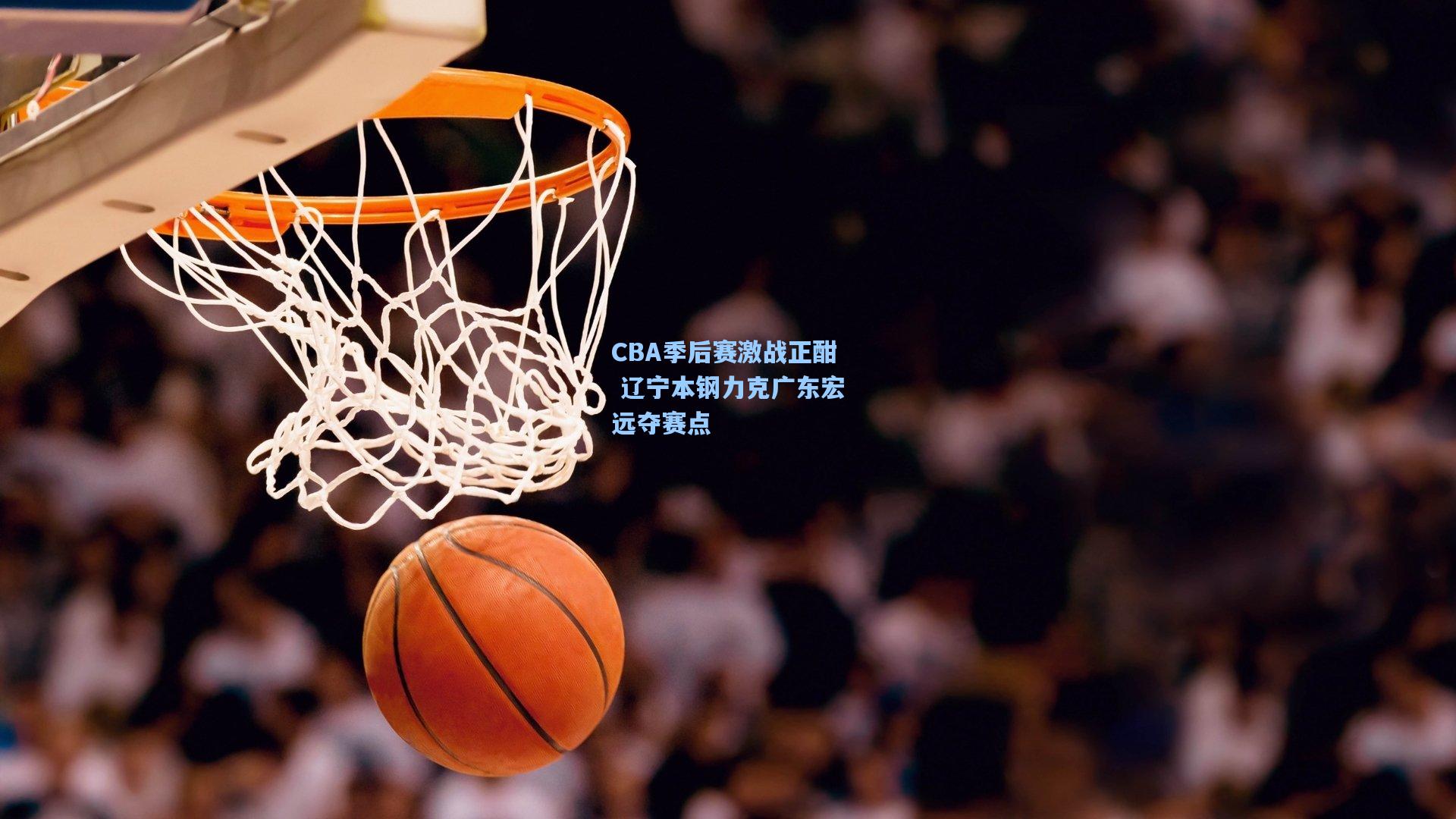 CBA季后赛激战正酣 辽宁本钢力克广东宏远夺赛点