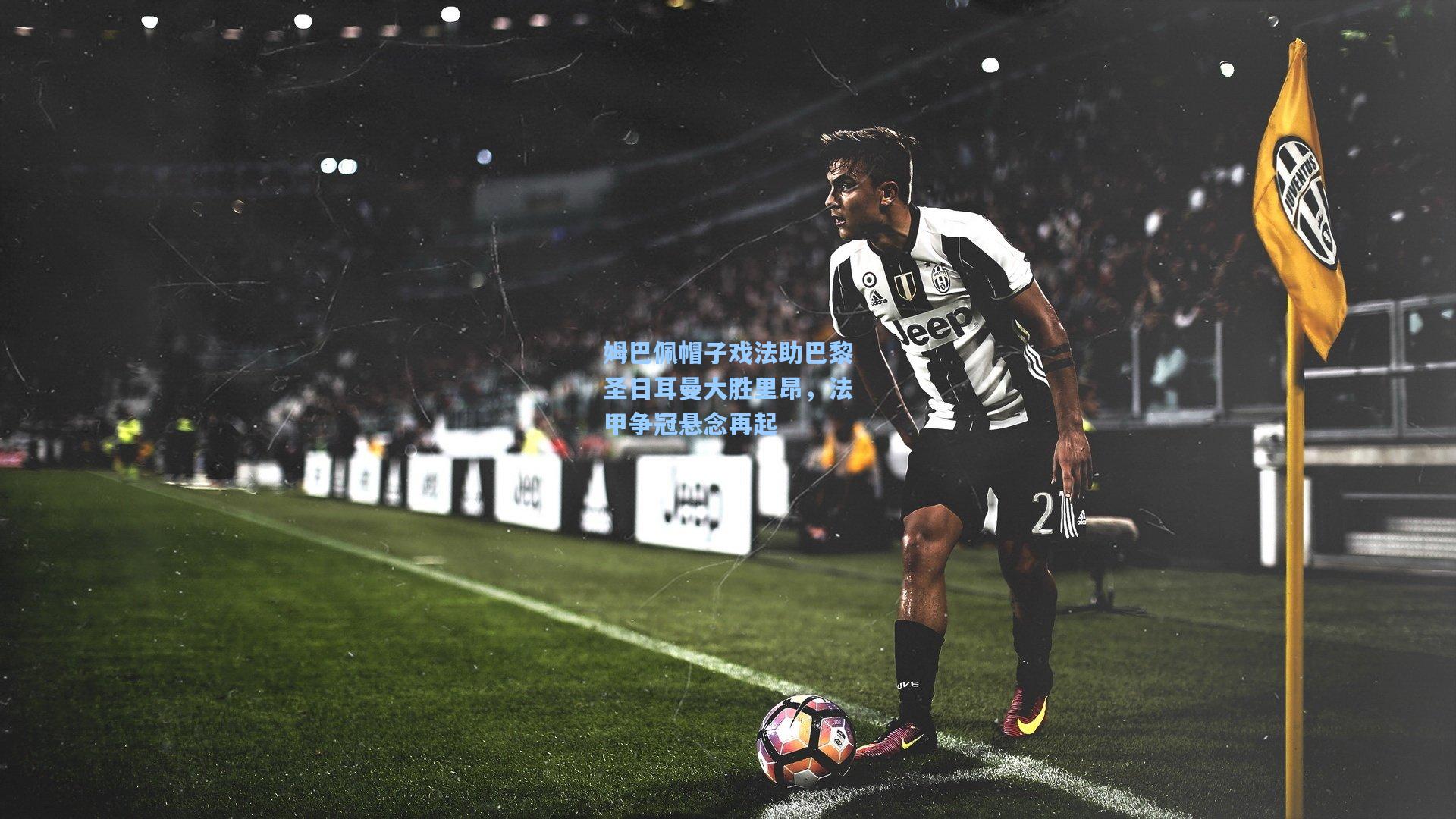 星空体育app下载：姆巴佩帽子戏法助巴黎圣日耳曼大胜里昂，法甲争冠悬念再起