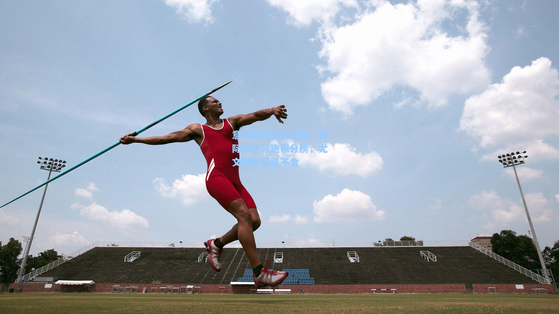 星空体育app下载|意甲联赛激战正酣，国际米兰领跑积分榜，尤文图斯紧追不舍