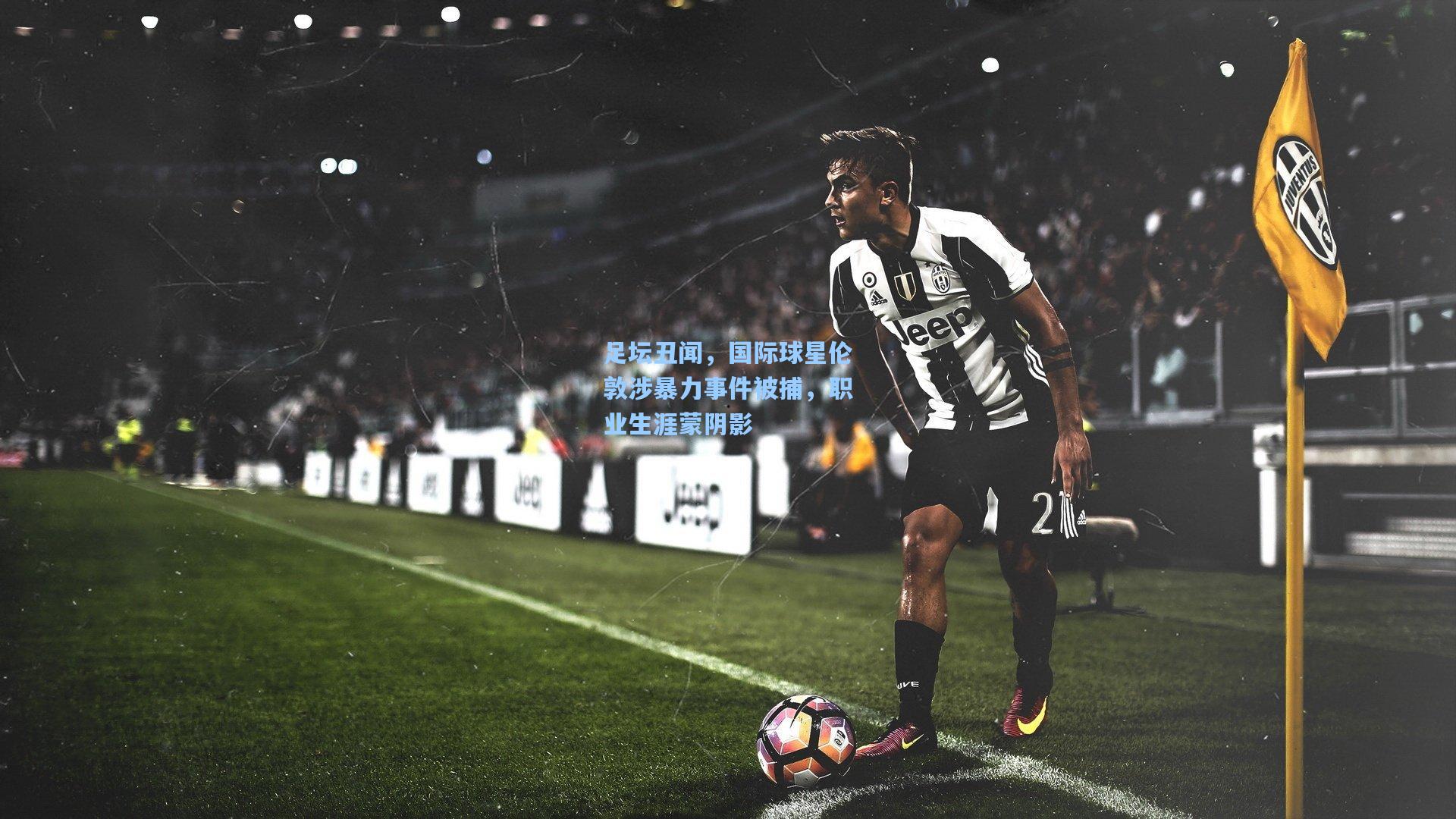 【星空体育app下载】足坛丑闻，国际球星伦敦涉暴力事件被捕，职业生涯蒙阴影