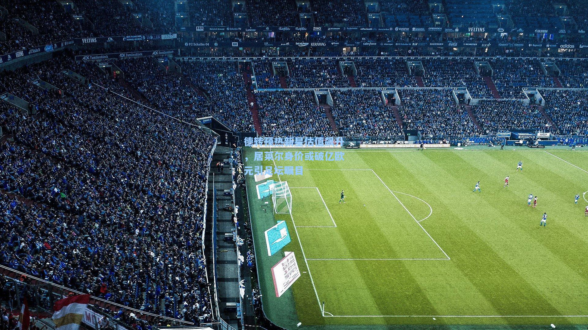 德转预热新星估值飙升，居莱尔身价或破亿欧元引足坛瞩目