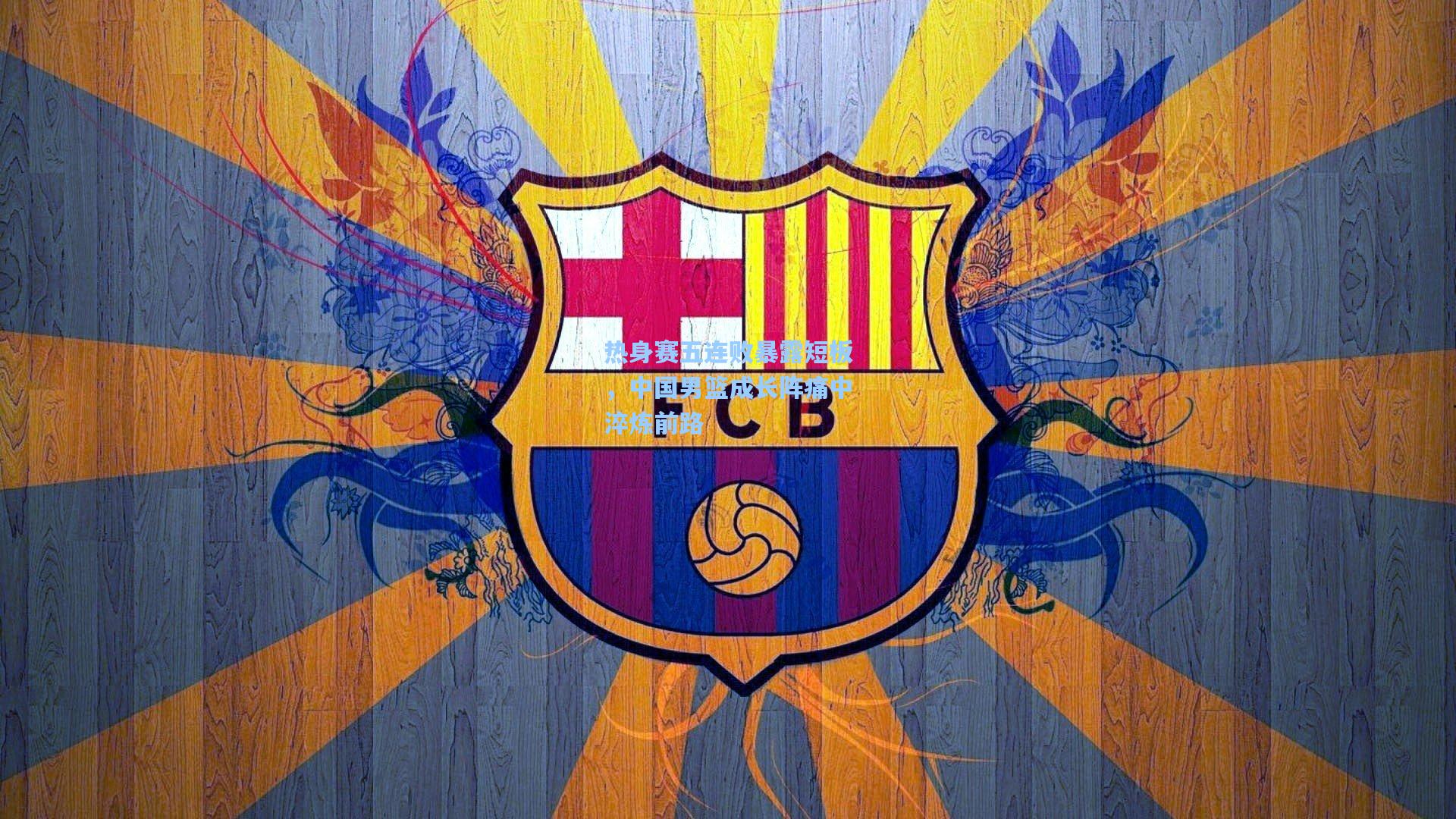 热身赛五连败暴露短板，中国男篮成长阵痛中淬炼前路