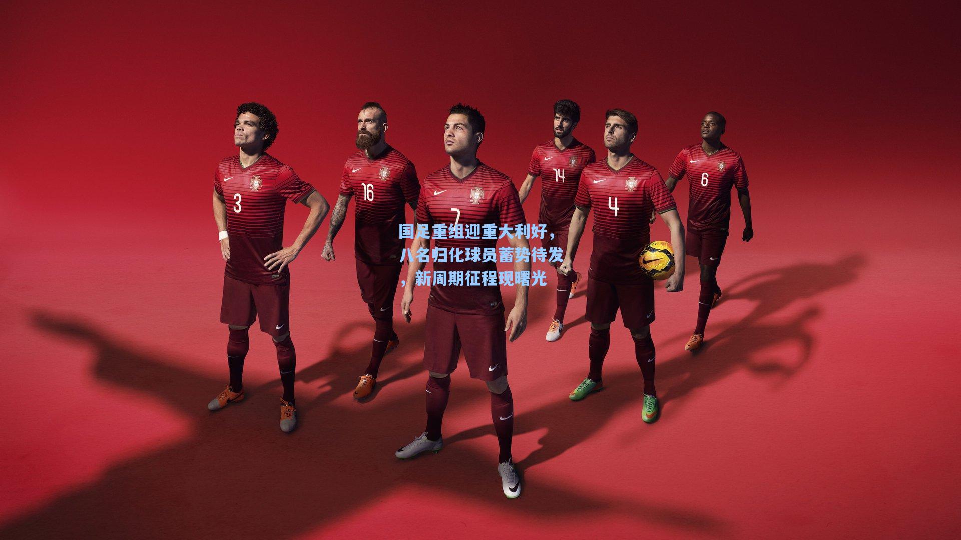 国足重组迎重大利好，八名归化球员蓄势待发，新周期征程现曙光