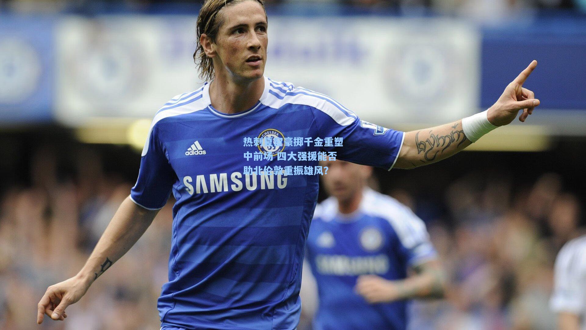 星空体育app下载-热刺夏窗豪掷千金重塑中前场 四大强援能否助北伦敦重振雄风？