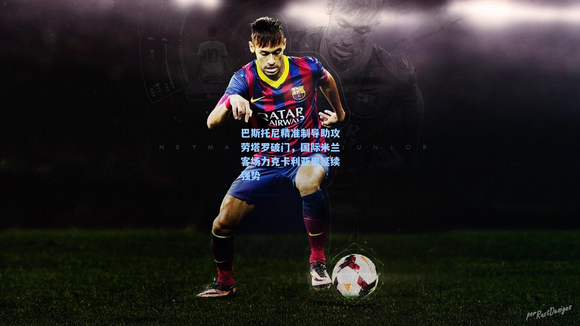 星空体育app官方网站：巴斯托尼精准制导助攻劳塔罗破门，国际米兰客场力克卡利亚里延续强势