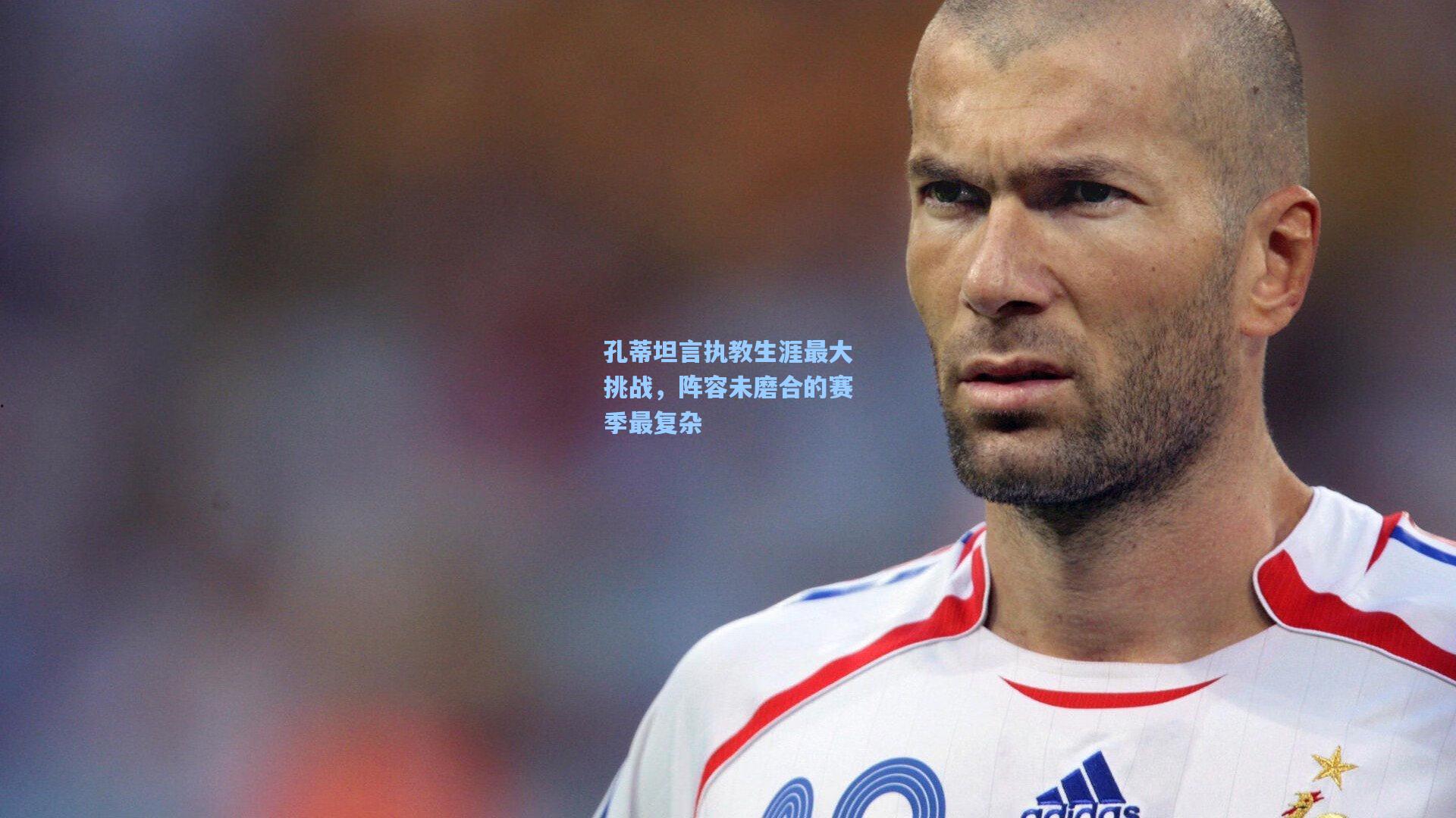 星空体育app下载_孔蒂坦言执教生涯最大挑战，阵容未磨合的赛季最复杂