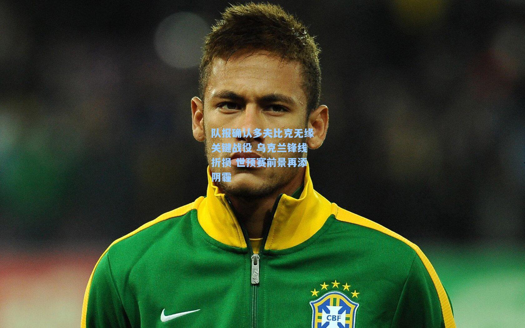 星空体育官网-队报确认多夫比克无缘关键战役 乌克兰锋线折损 世预赛前景再添阴霾