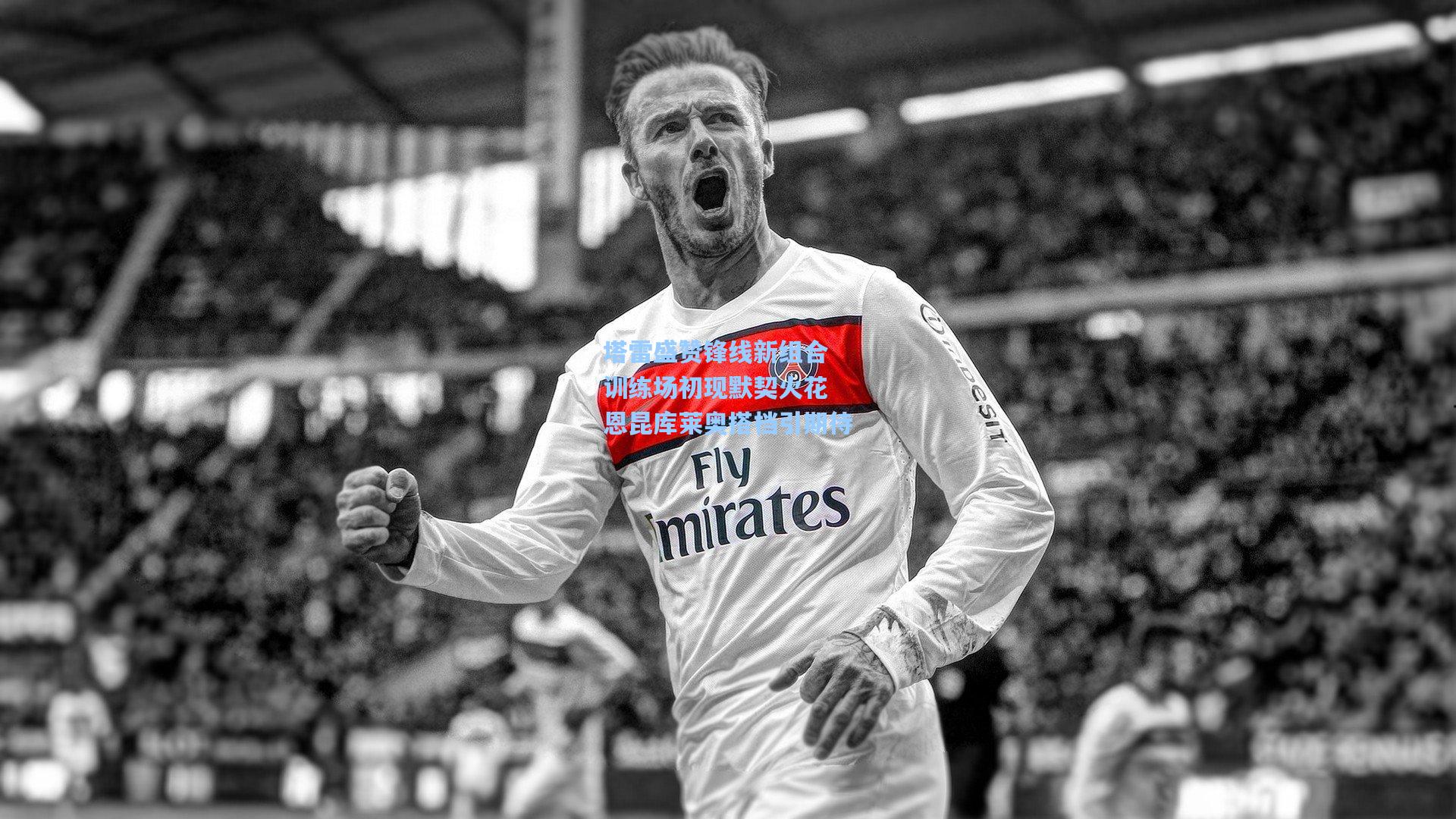 星空体育app-塔雷盛赞锋线新组合 训练场初现默契火花 恩昆库莱奥搭档引期待