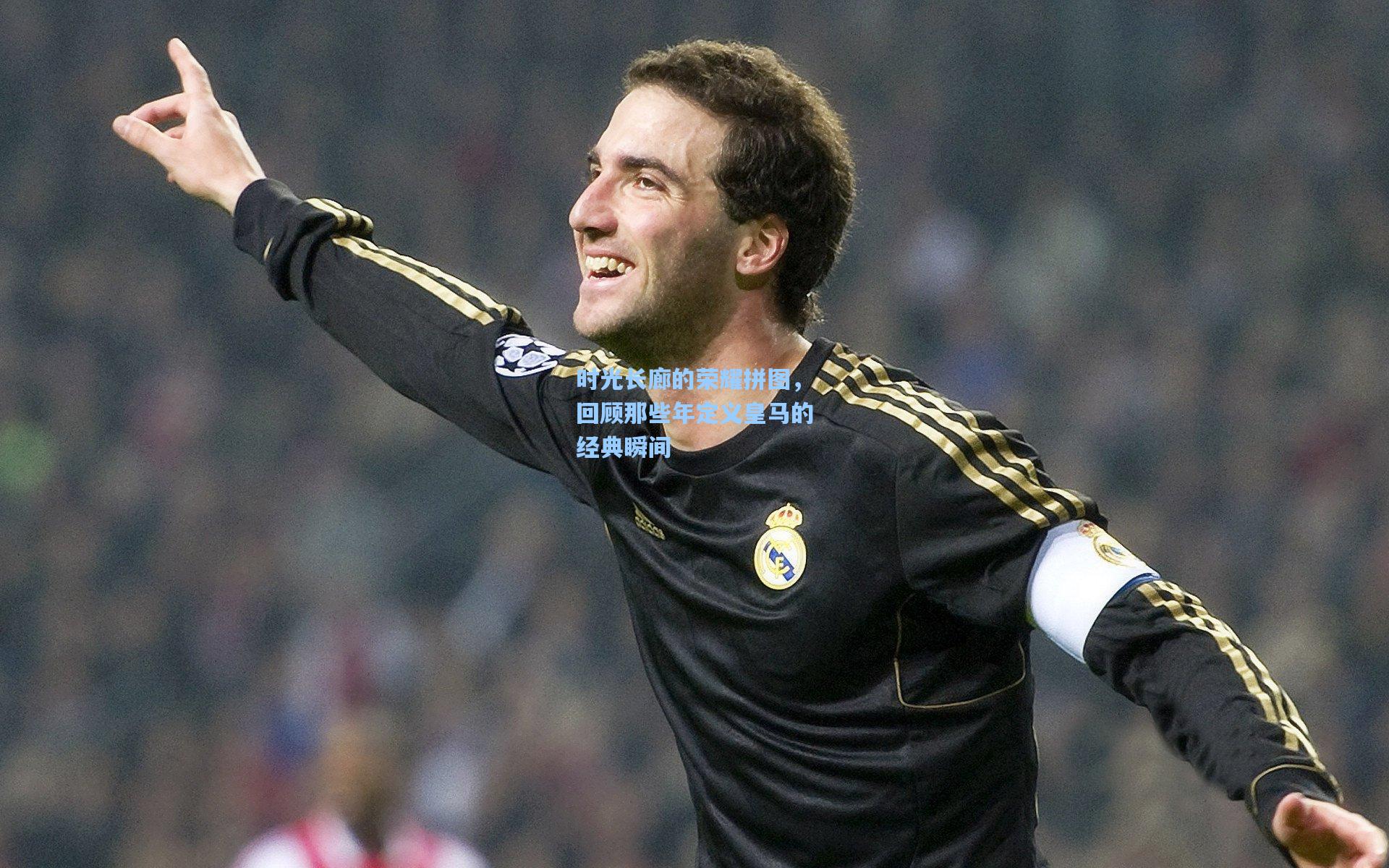 时光长廊的荣耀拼图，回顾那些年定义皇马的经典瞬间