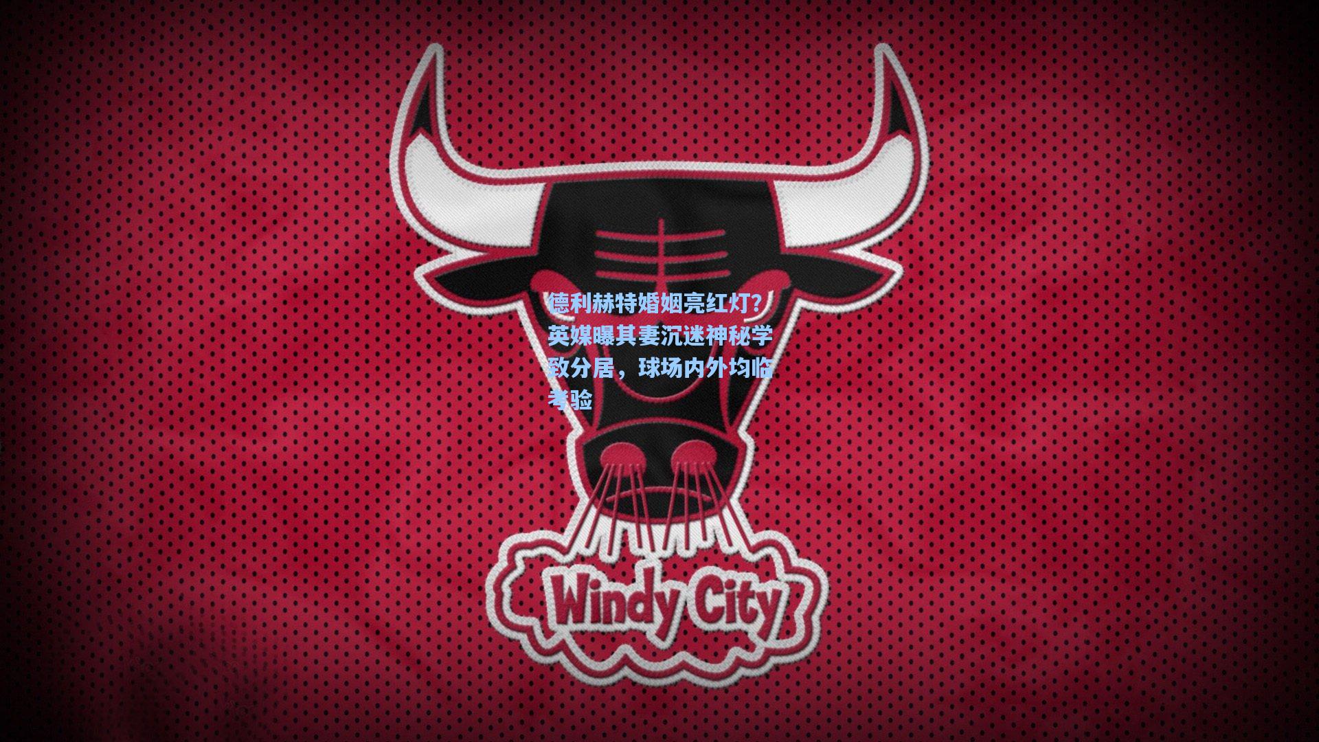 【星空体育app下载】德利赫特婚姻亮红灯？英媒曝其妻沉迷神秘学致分居，球场内外均临考验