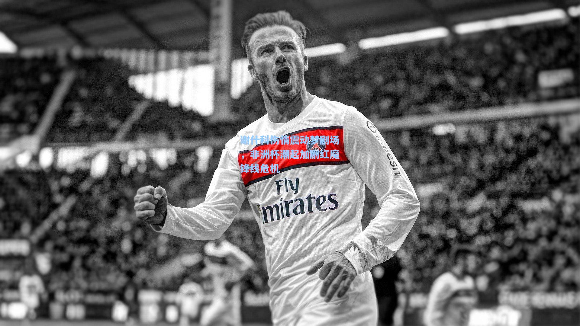 谢什科伤情震动梦剧场，非洲杯潮起加剧红魔锋线危机