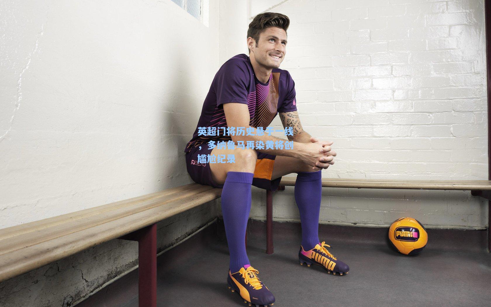 星空体育app下载-英超门将历史悬于一线，多纳鲁马再染黄将创尴尬纪录