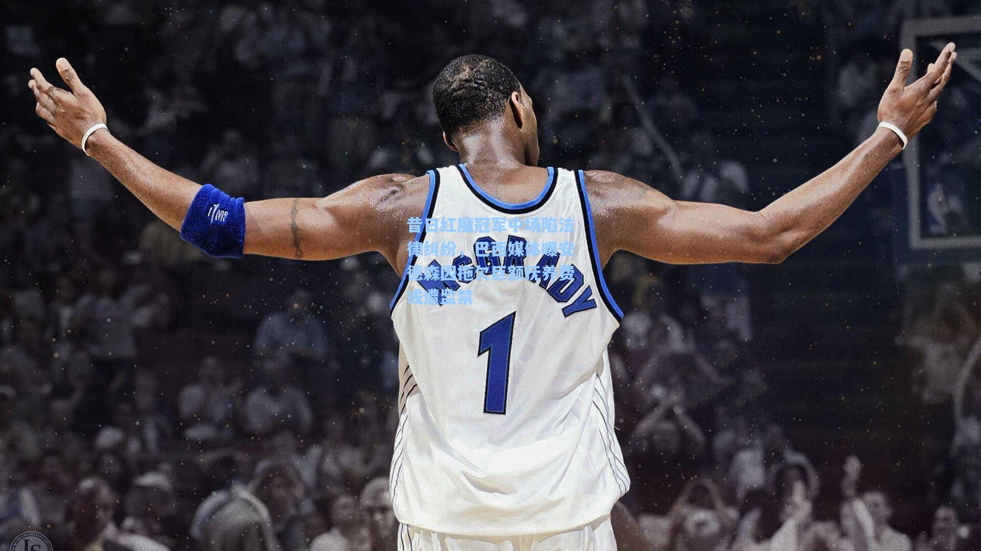 昔日红魔冠军中场陷法律纠纷，巴西媒体曝安德森因拖欠巨额抚养费或遭监禁