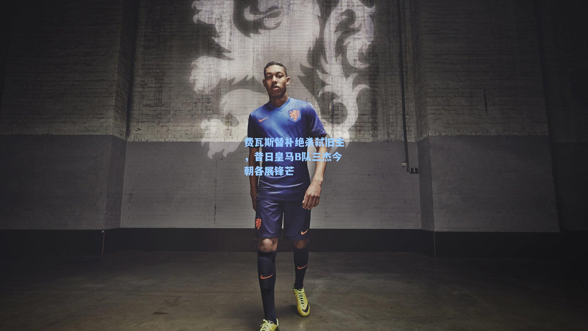 星空体育app官方网站|费瓦斯替补绝杀弑旧主，昔日皇马B队三杰今朝各展锋芒