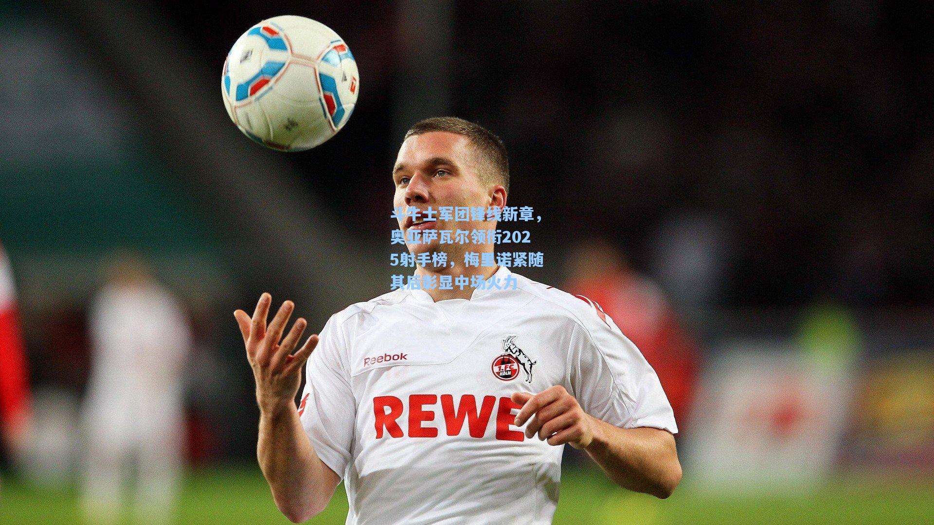 【星空体育app下载】斗牛士军团锋线新章，奥亚萨瓦尔领衔2025射手榜，梅里诺紧随其后彰显中场火力