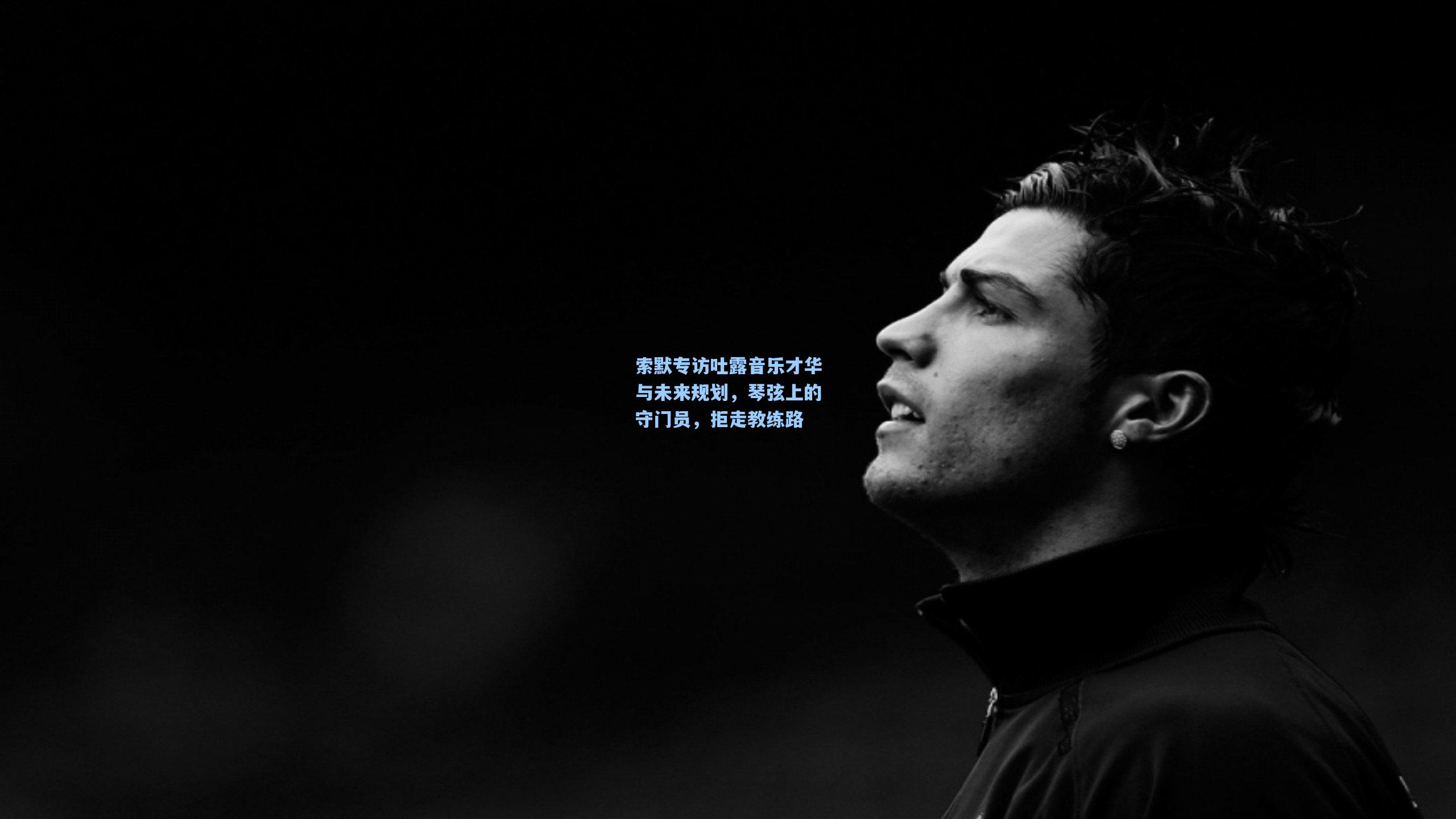 星空体育官网：索默专访吐露音乐才华与未来规划，琴弦上的守门员，拒走教练路