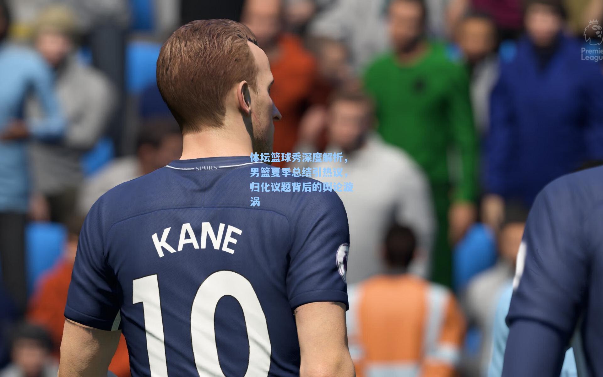 星空体育官网_体坛篮球秀深度解析，男篮夏季总结引热议，归化议题背后的舆论漩涡