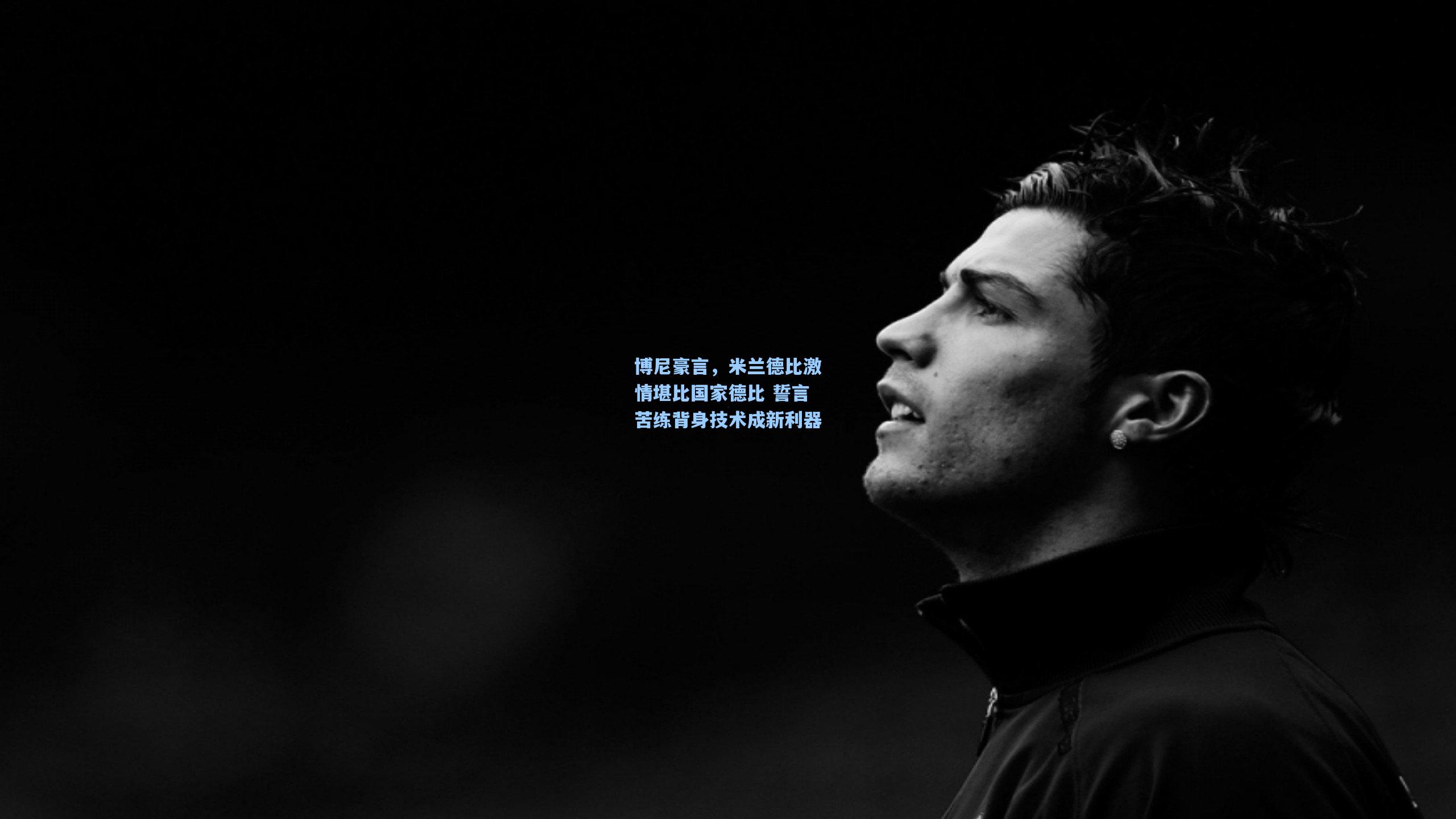 星空体育app官方网站|博尼豪言，米兰德比激情堪比国家德比 誓言苦练背身技术成新利器